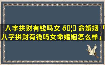 八字拱财有钱吗女 🦉 命婚姻「八字拱财有钱吗女命婚姻怎么样」